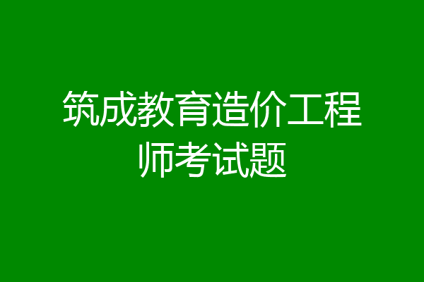 筑成教育造价工程师考试题