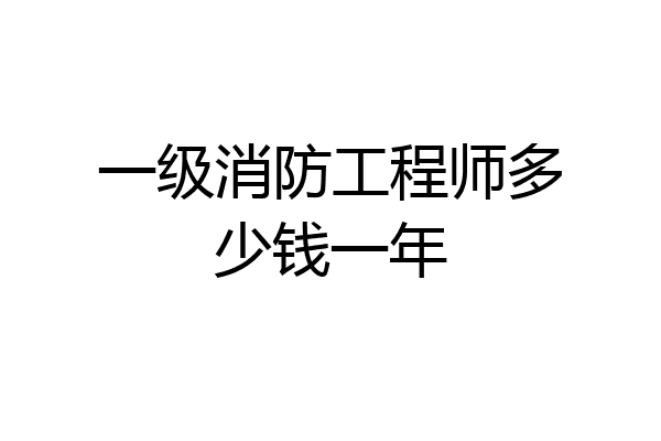 一级消防工程师多少钱一年