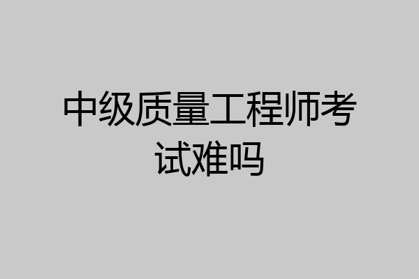 中级质量工程师考试难吗