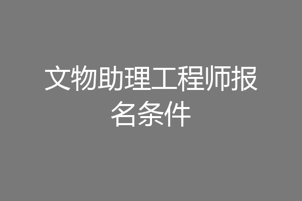 文物助理工程师报名条件