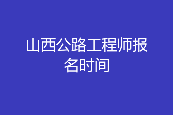 山西公路工程师报名时间