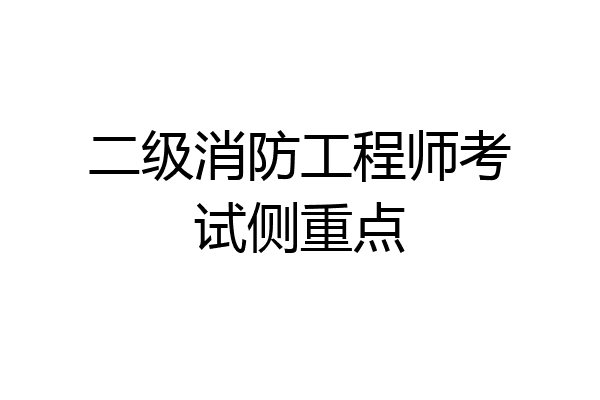 二级消防工程师考试侧重点