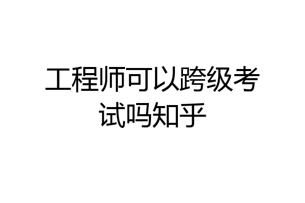 工程师可以跨级考试吗知乎