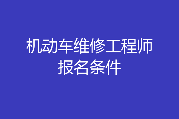 机动车维修工程师报名条件