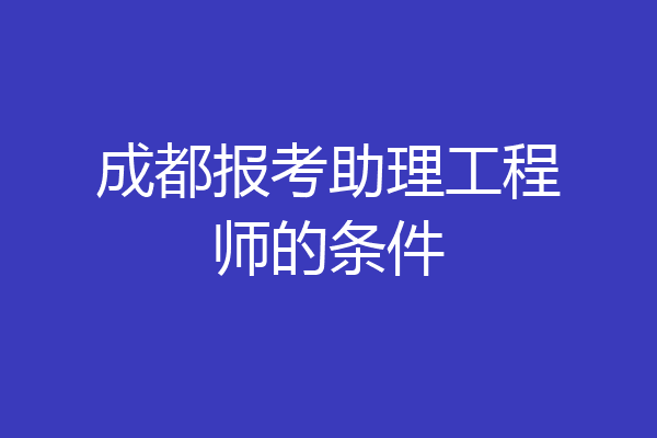 成都报考助理工程师的条件