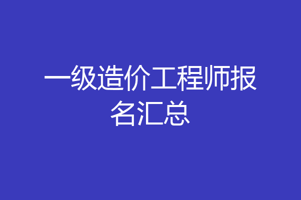 一级造价工程师报名汇总