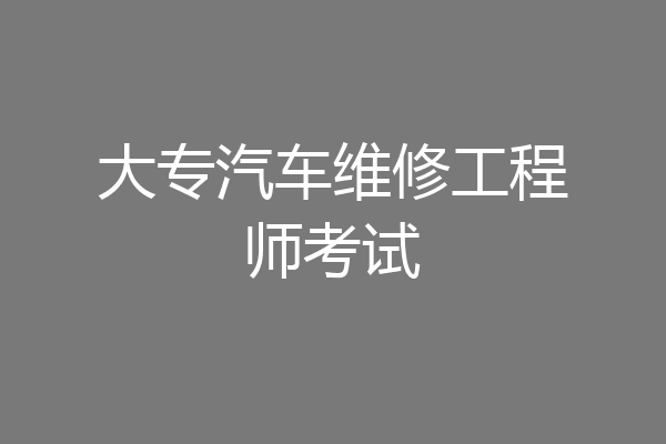 大专汽车维修工程师考试