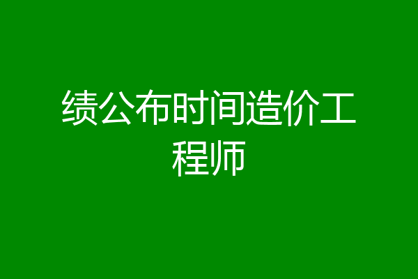 绩公布时间造价工程师