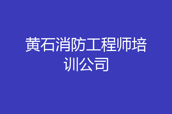 黄石消防工程师培训公司