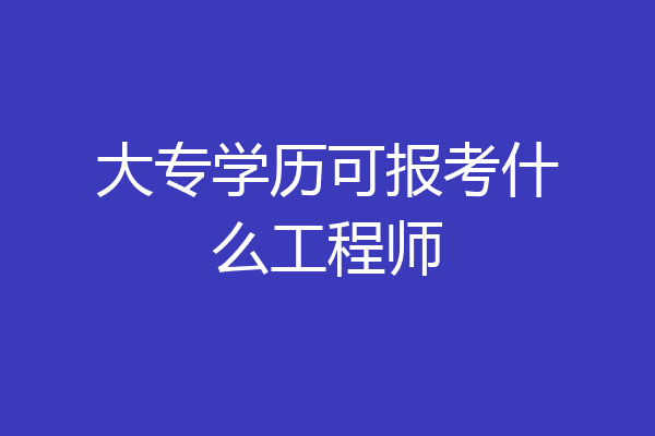 大专学历可报考什么工程师