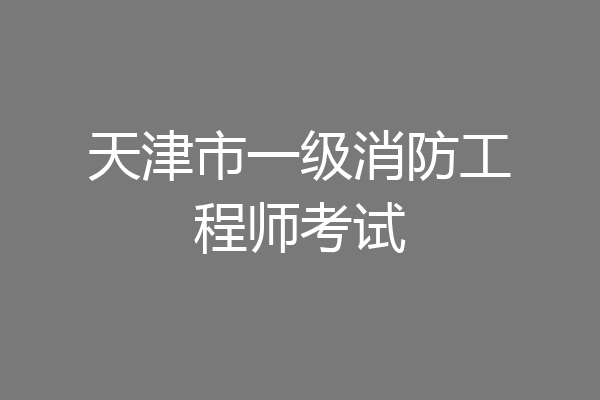 天津市一级消防工程师考试