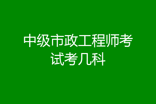 中级市政工程师考试考几科
