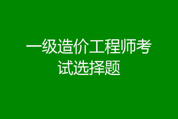 一级造价工程师考试选择题
