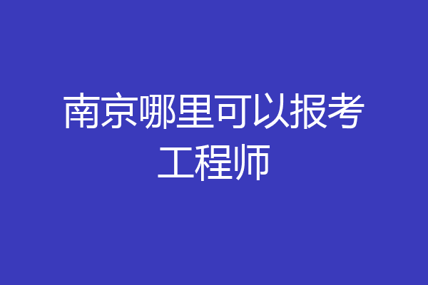 南京哪里可以报考工程师