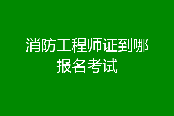 消防工程师证到哪报名考试