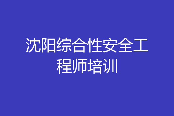 沈阳综合性安全工程师培训
