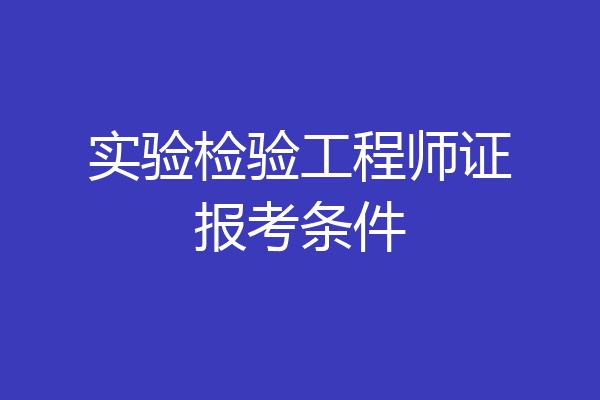 实验检验工程师证报考条件