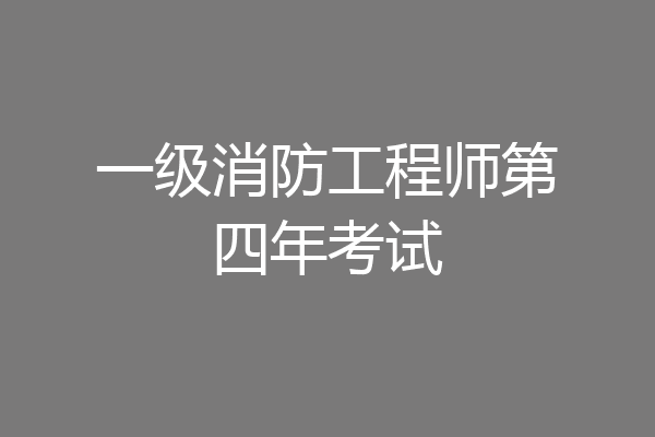 一级消防工程师第四年考试