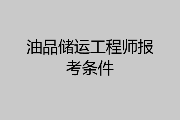 油品储运工程师报考条件