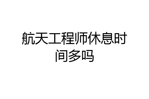 航天工程师休息时间多吗