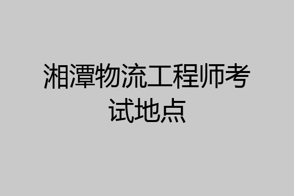湘潭物流工程师考试地点