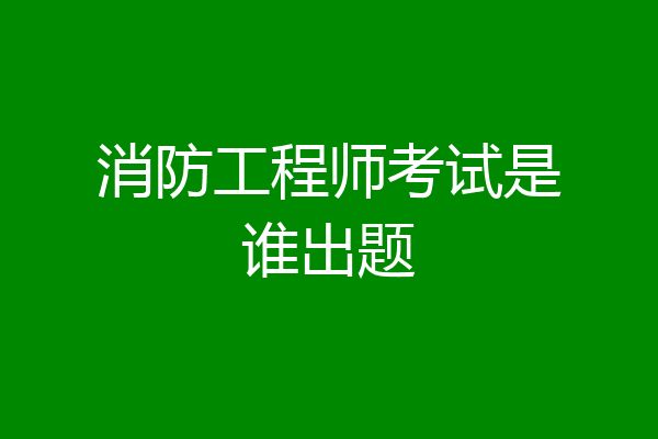 消防工程师考试是谁出题