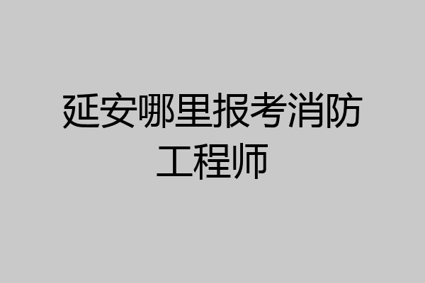 延安哪里报考消防工程师