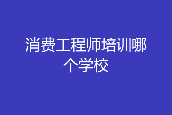 消费工程师培训哪个学校