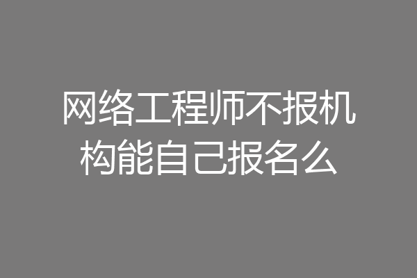 网络工程师不报机构能自己报名么