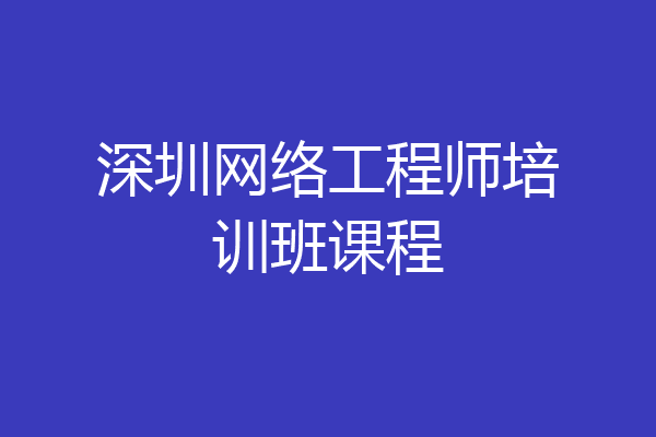 深圳网络工程师培训班课程