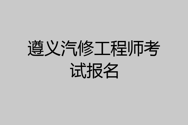 遵义汽修工程师考试报名