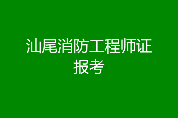 汕尾消防工程师证报考