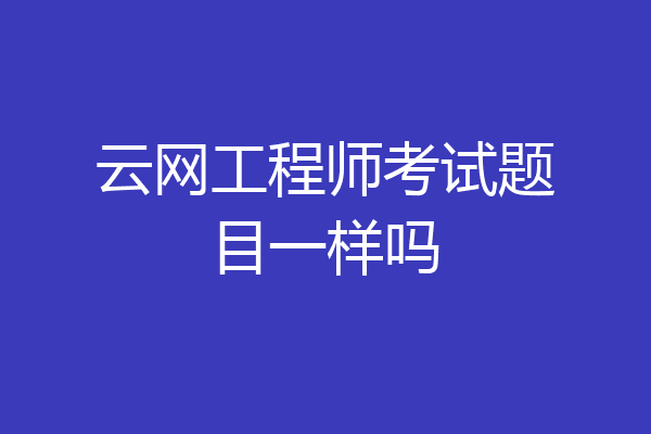 云网工程师考试题目一样吗