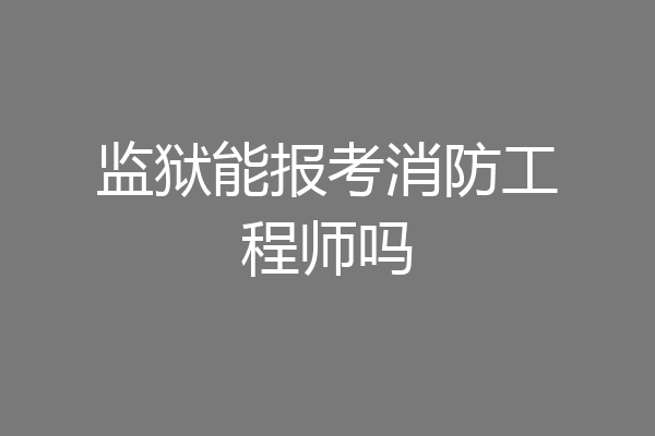 监狱能报考消防工程师吗
