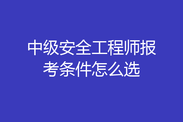 中级安全工程师报考条件怎么选
