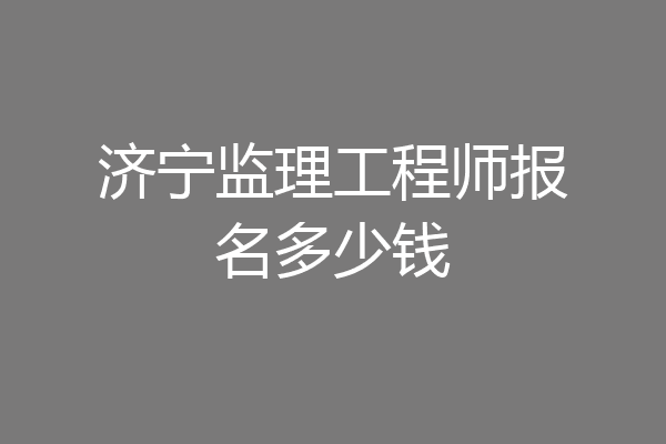 济宁监理工程师报名多少钱