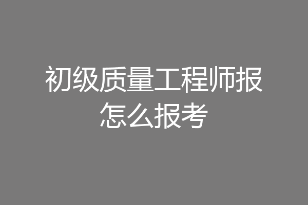 初级质量工程师报怎么报考