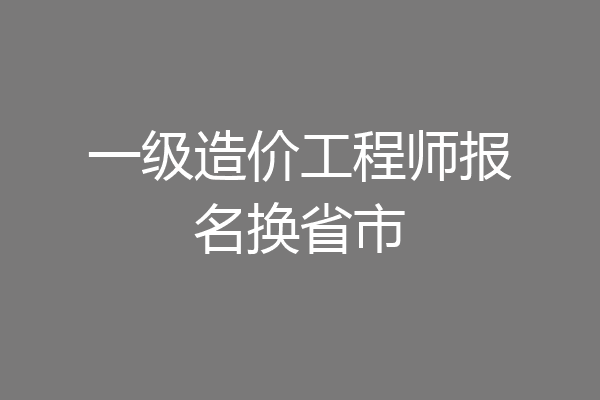 一级造价工程师报名换省市