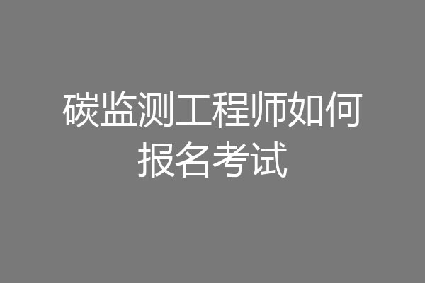 碳监测工程师如何报名考试