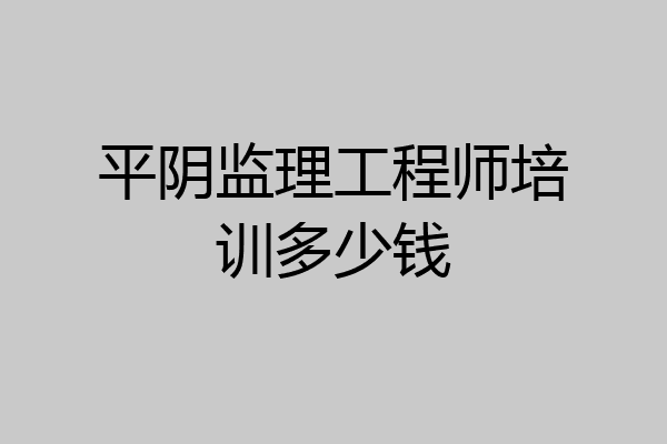 平阴监理工程师培训多少钱