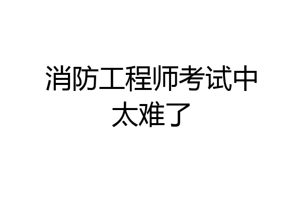 消防工程师考试中太难了