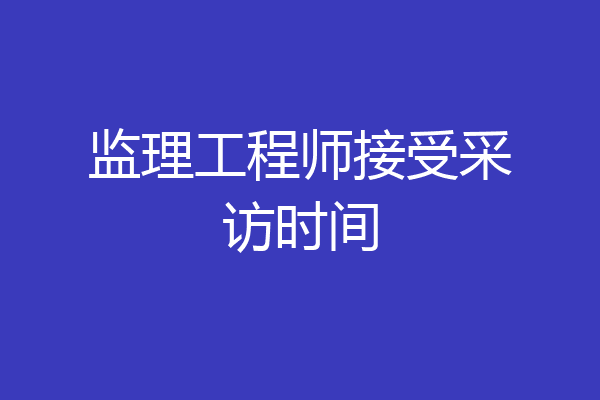 监理工程师接受采访时间