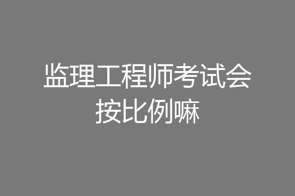 监理工程师考试会按比例嘛