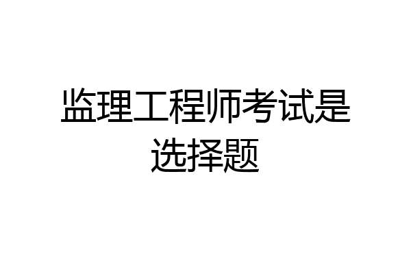 监理工程师考试是选择题