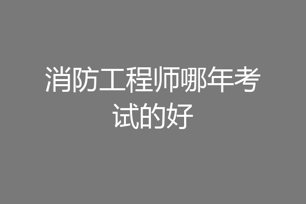消防工程师哪年考试的好