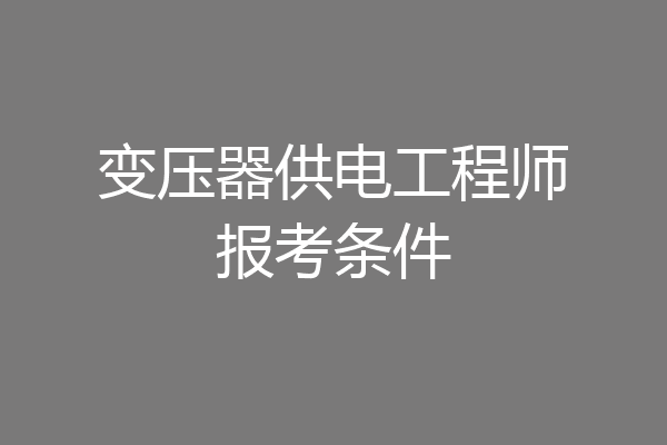 变压器供电工程师报考条件