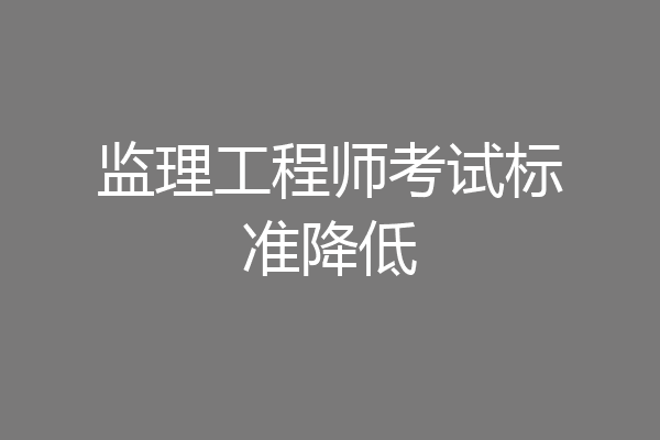 监理工程师考试标准降低