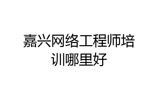 嘉兴网络工程师培训哪里好