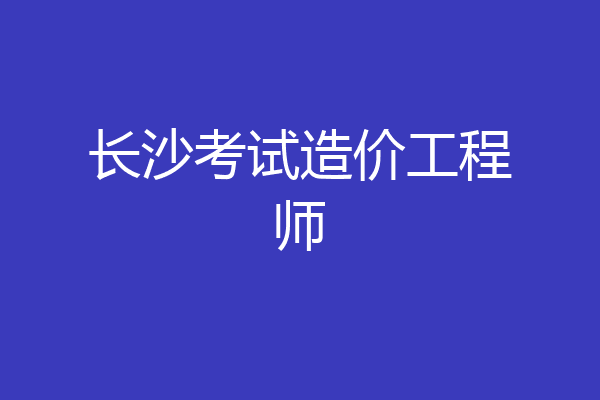 长沙考试造价工程师
