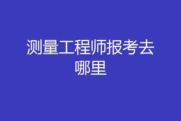 测量工程师报考去哪里